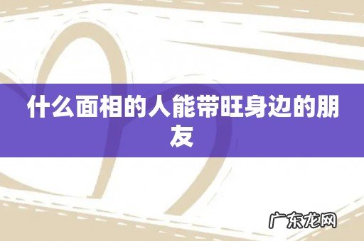 什么面相的人能带旺身边的朋友