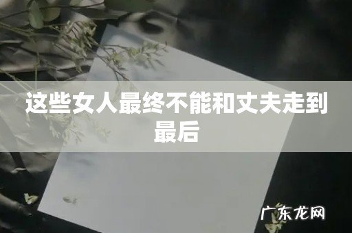 这些女人最终不能和丈夫走到最后