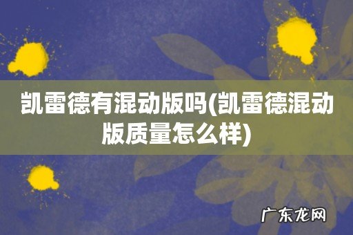 凯雷德混动版质量怎么样 凯雷德有混动版吗