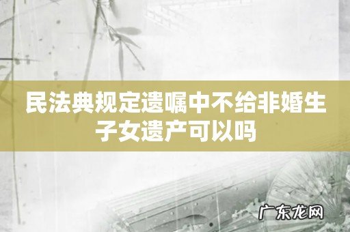 民法典规定遗嘱中不给非婚生子女遗产可以吗