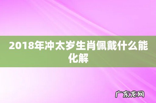 2018年冲太岁生肖佩戴什么能化解