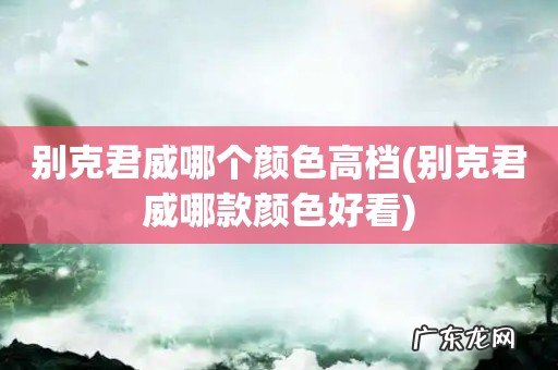 别克君威哪款颜色好看 别克君威哪个颜色高档