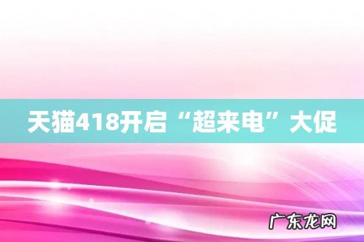 天猫418开启“超来电”大促