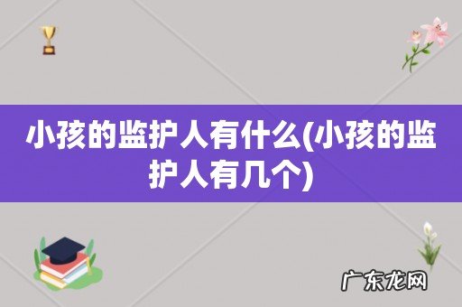 小孩的监护人有几个 小孩的监护人有什么