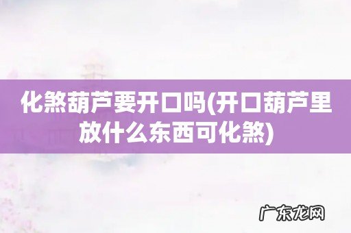 开口葫芦里放什么东西可化煞 化煞葫芦要开口吗