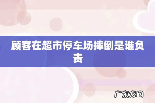顾客在超市停车场摔倒是谁负责