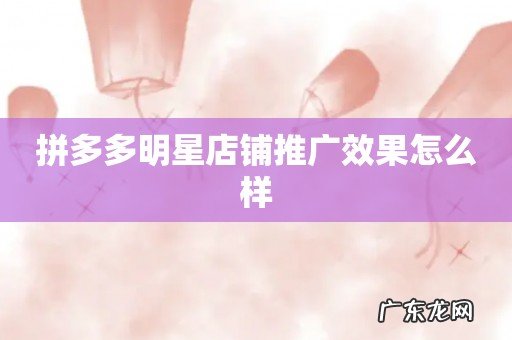 拼多多明星店铺推广效果怎么样