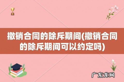 撤销合同的除斥期间可以约定吗 撤销合同的除斥期间