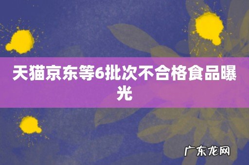 天猫京东等6批次不合格食品曝光