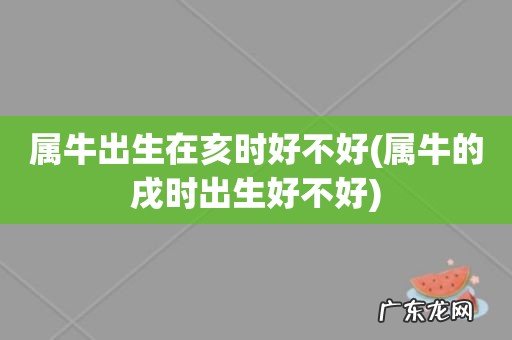 属牛的戌时出生好不好 属牛出生在亥时好不好