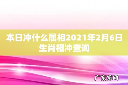本日冲什么属相2021年2月6日生肖相冲查询