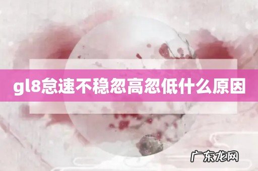 gl8怠速不稳忽高忽低什么原因