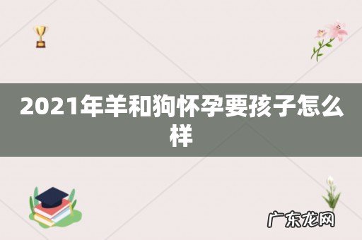 2021年羊和狗怀孕要孩子怎么样