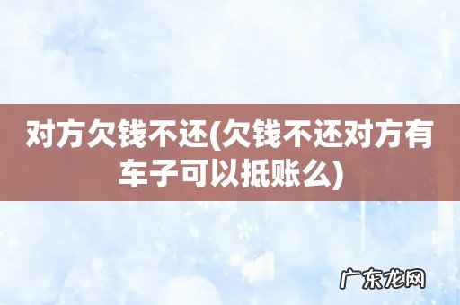 欠钱不还对方有车子可以抵账么 对方欠钱不还
