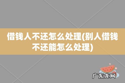 别人借钱不还能怎么处理 借钱人不还怎么处理
