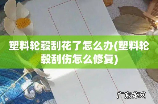 塑料轮毂刮伤怎么修复 塑料轮毂刮花了怎么办