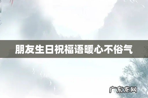 朋友生日祝福语暖心不俗气