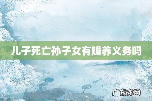 儿子死亡孙子女有赡养义务吗