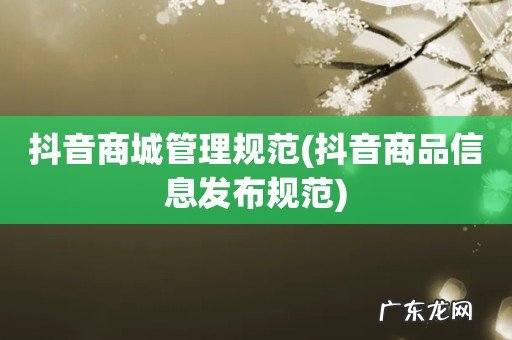 抖音商品信息发布规范 抖音商城管理规范
