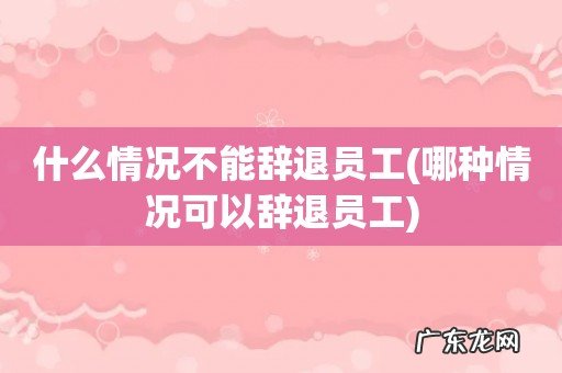 哪种情况可以辞退员工 什么情况不能辞退员工