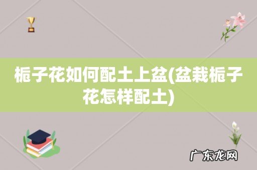 盆栽栀子花怎样配土 栀子花如何配土上盆