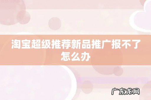 淘宝超级推荐新品推广报不了怎么办