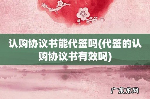 代签的认购协议书有效吗 认购协议书能代签吗