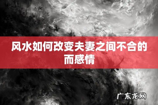 风水如何改变夫妻之间不合的而感情