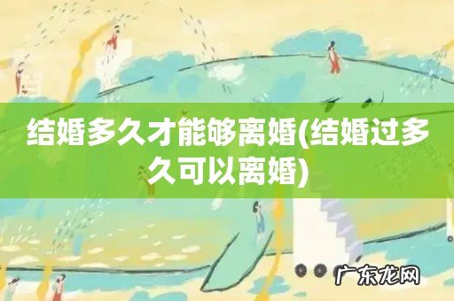 结婚过多久可以离婚 结婚多久才能够离婚