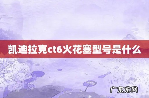 凯迪拉克ct6火花塞型号是什么