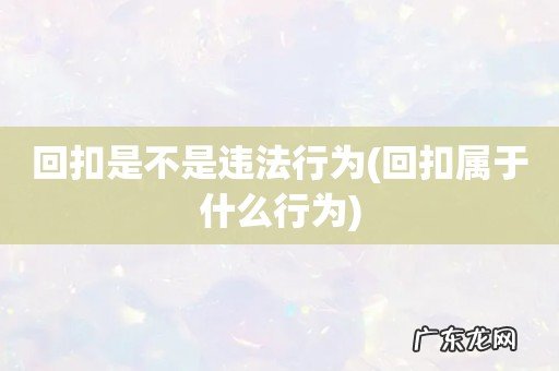 回扣属于什么行为 回扣是不是违法行为