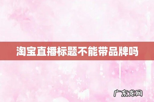 淘宝直播标题不能带品牌吗