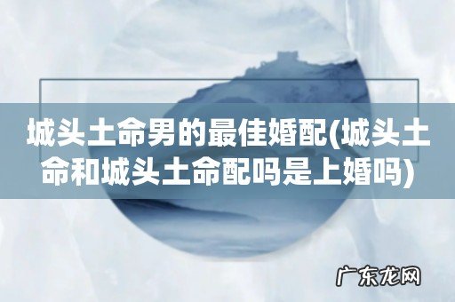 城头土命和城头土命配吗是上婚吗 城头土命男的最佳婚配