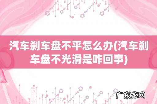 汽车刹车盘不光滑是咋回事 汽车刹车盘不平怎么办