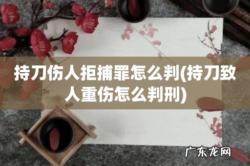 持刀致人重伤怎么判刑 持刀伤人拒捕罪怎么判