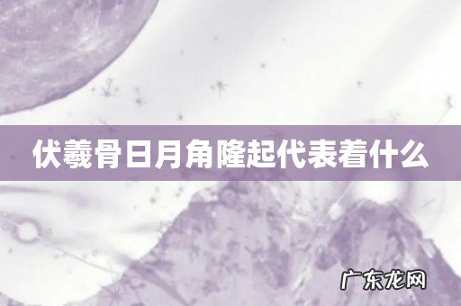 伏羲骨日月角隆起代表着什么