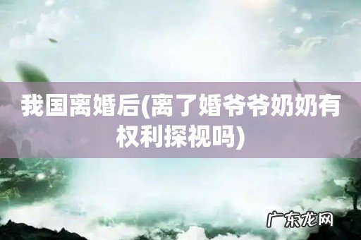 离了婚爷爷奶奶有权利探视吗 我国离婚后