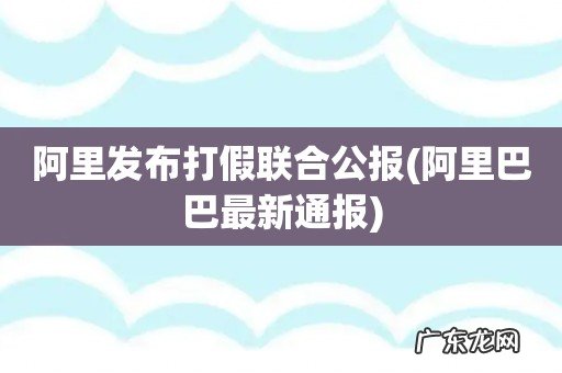 阿里巴巴最新通报 阿里发布打假联合公报