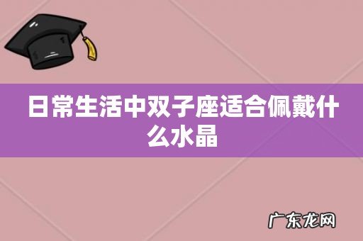 日常生活中双子座适合佩戴什么水晶