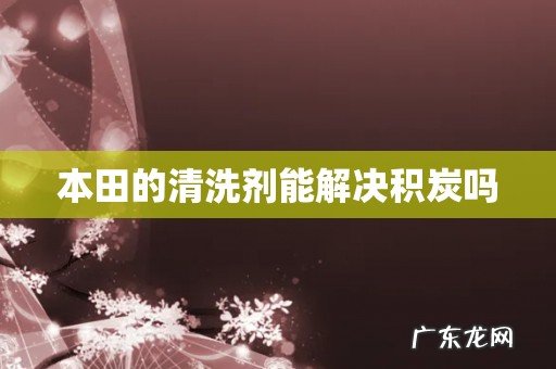 本田的清洗剂能解决积炭吗