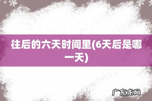 6天后是哪一天 往后的六天时间里