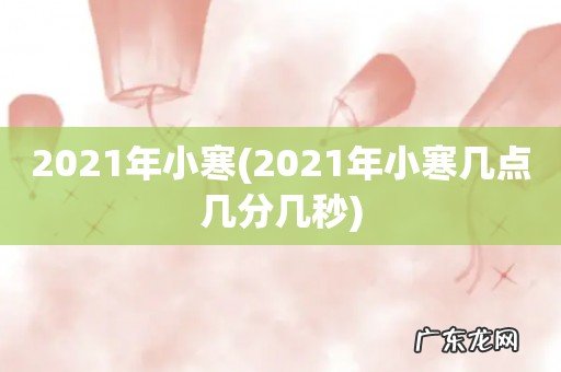 2021年小寒几点几分几秒 2021年小寒