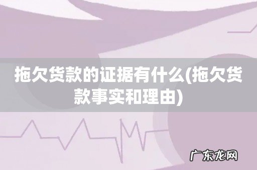 拖欠货款事实和理由 拖欠货款的证据有什么