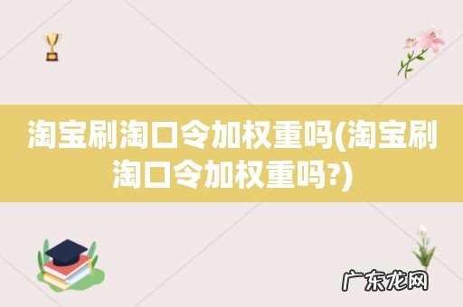 淘宝刷淘口令加权重吗? 淘宝刷淘口令加权重吗