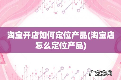 淘宝店怎么定位产品 淘宝开店如何定位产品