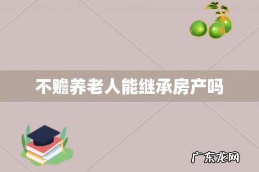 不赡养老人能继承房产吗