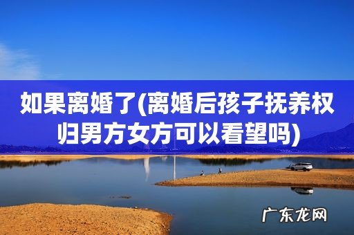 离婚后孩子抚养权归男方女方可以看望吗 如果离婚了