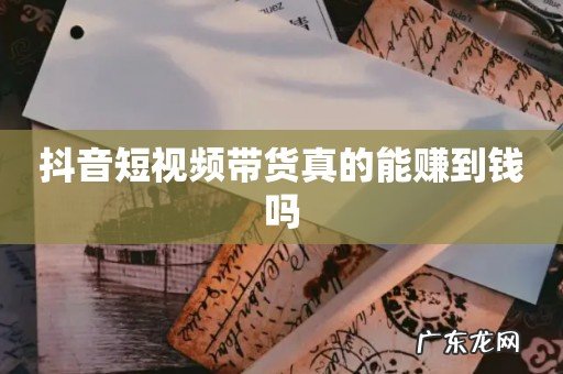 抖音短视频带货真的能赚到钱吗