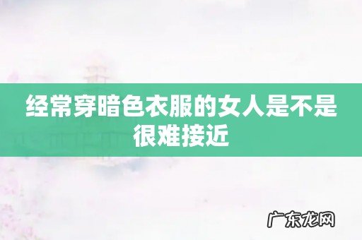 经常穿暗色衣服的女人是不是很难接近