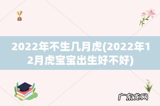 2022年12月虎宝宝出生好不好 2022年不生几月虎